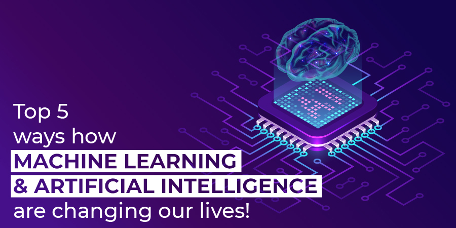 Top 5 ways how Machine Learning and AI are changing our lives!